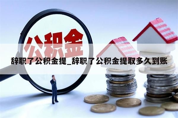 辞职了公积金提_辞职了公积金提取多久到账